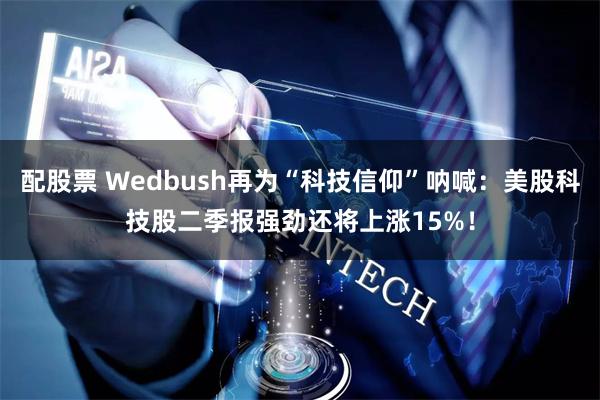 配股票 Wedbush再为“科技信仰”呐喊：美股科技股二季报强劲还将上涨15%！