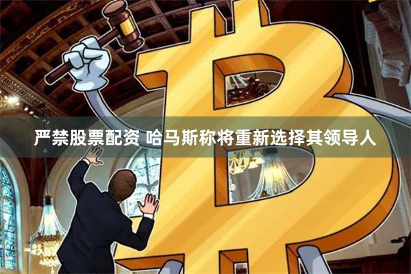 严禁股票配资 哈马斯称将重新选择其领导人