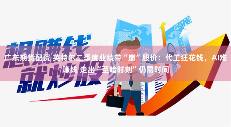 广东期货配资 英特尔二季度业绩带“崩”股价：代工狂花钱，AI难赚钱 走出“至暗时刻”仍需时间