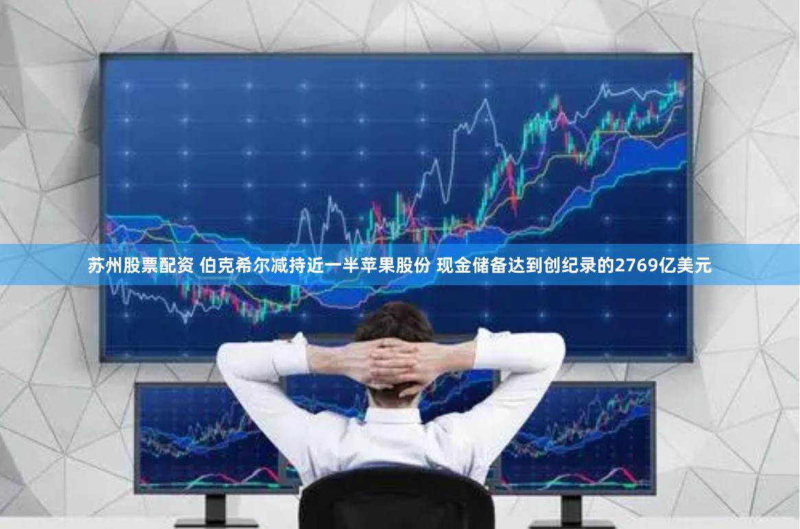 苏州股票配资 伯克希尔减持近一半苹果股份 现金储备达到创纪录的2769亿美元