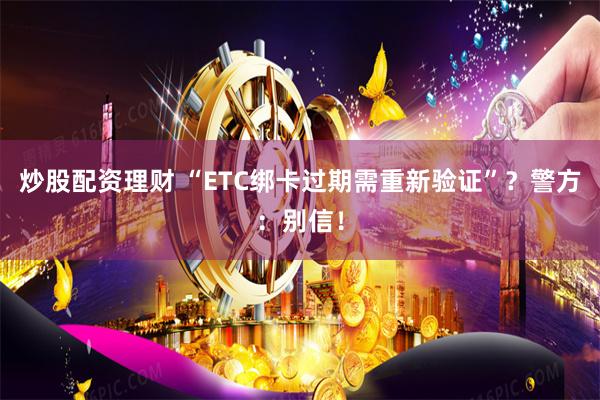 炒股配资理财 “ETC绑卡过期需重新验证”？警方：别信！