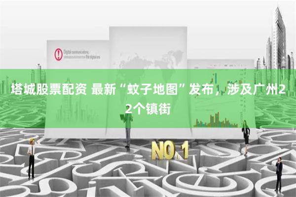 塔城股票配资 最新“蚊子地图”发布，涉及广州22个镇街