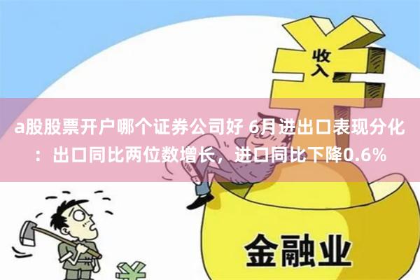 a股股票开户哪个证券公司好 6月进出口表现分化：出口同比两位数增长，进口同比下降0.6%