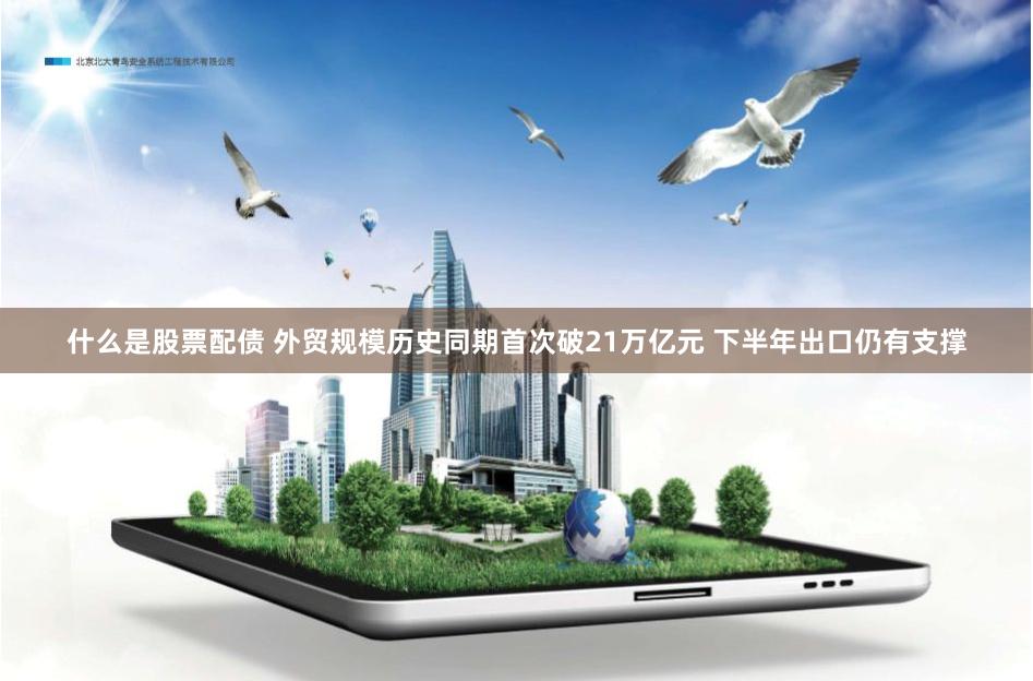 什么是股票配债 外贸规模历史同期首次破21万亿元 下半年出口仍有支撑