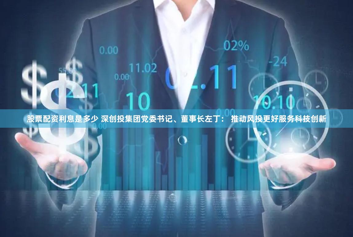 股票配资利息是多少 深创投集团党委书记、董事长左丁： 推动风投更好服务科技创新