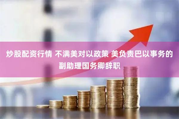 炒股配资行情 不满美对以政策 美负责巴以事务的副助理国务卿辞职