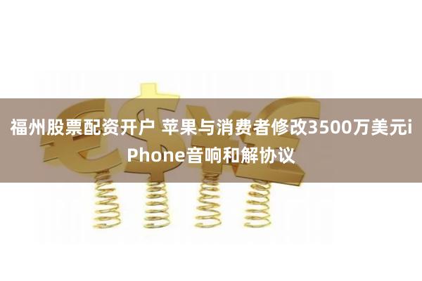 福州股票配资开户 苹果与消费者修改3500万美元iPhone音响和解协议