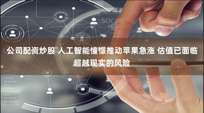 公司配资炒股 人工智能憧憬推动苹果急涨 估值已面临超越现实的风险