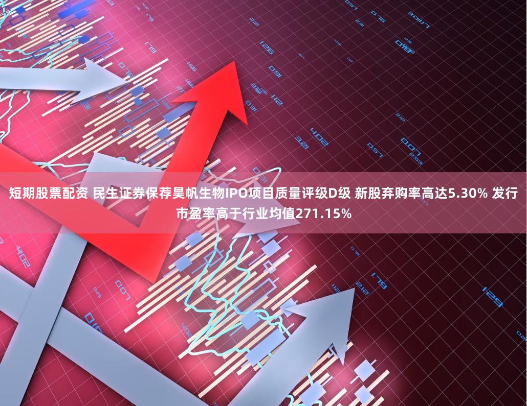 短期股票配资 民生证券保荐昊帆生物IPO项目质量评级D级 新股弃购率高达5.30% 发行市盈率高于行业均值271.15%