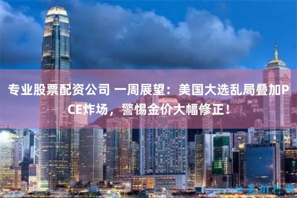 专业股票配资公司 一周展望：美国大选乱局叠加PCE炸场，警惕金价大幅修正！