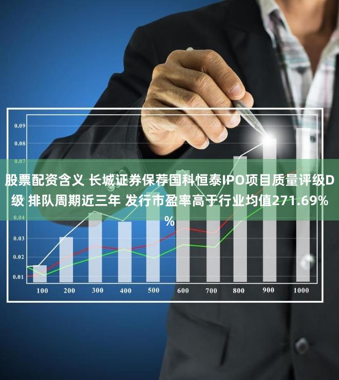 股票配资含义 长城证券保荐国科恒泰IPO项目质量评级D级 排队周期近三年 发行市盈率高于行业均值271.69%