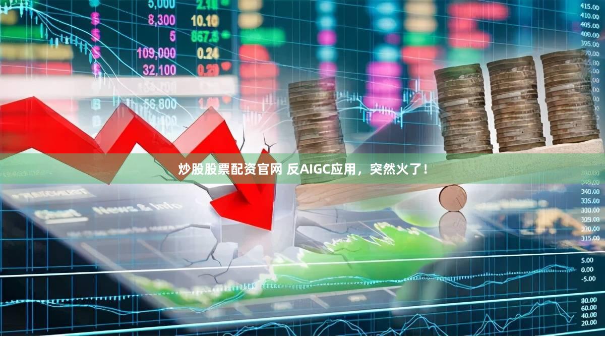 炒股股票配资官网 反AIGC应用，突然火了！