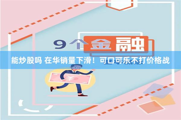 能炒股吗 在华销量下滑！可口可乐不打价格战