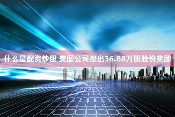 什么是配资炒股 美图公司授出36.88万股股份奖励