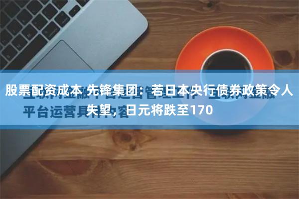 股票配资成本 先锋集团：若日本央行债券政策令人失望，日元将跌至170