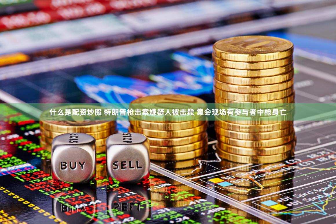 什么是配资炒股 特朗普枪击案嫌疑人被击毙 集会现场有参与者中枪身亡