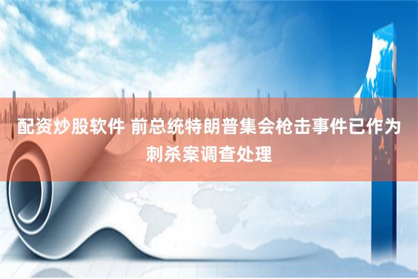 配资炒股软件 前总统特朗普集会枪击事件已作为刺杀案调查处理