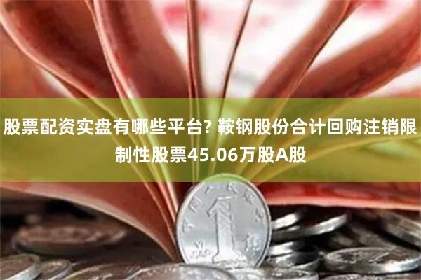 股票配资实盘有哪些平台? 鞍钢股份合计回购注销限制性股票45.06万股A股