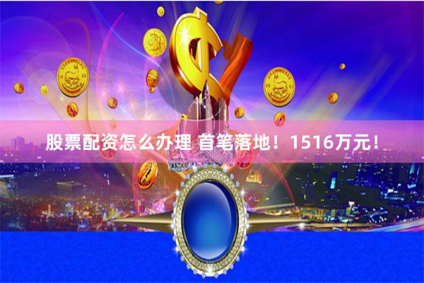 股票配资怎么办理 首笔落地！1516万元！
