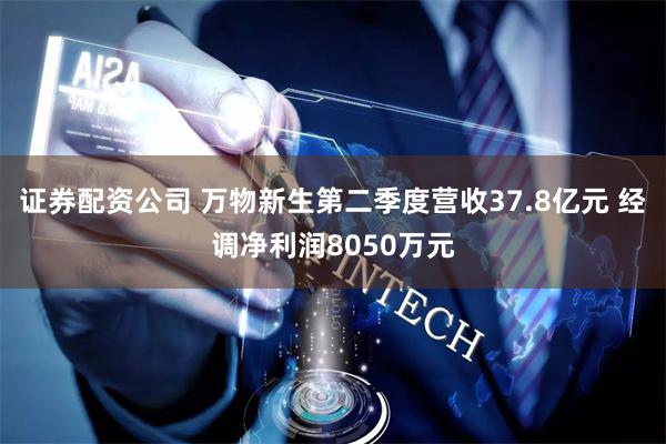 证券配资公司 万物新生第二季度营收37.8亿元 经调净利润8050万元