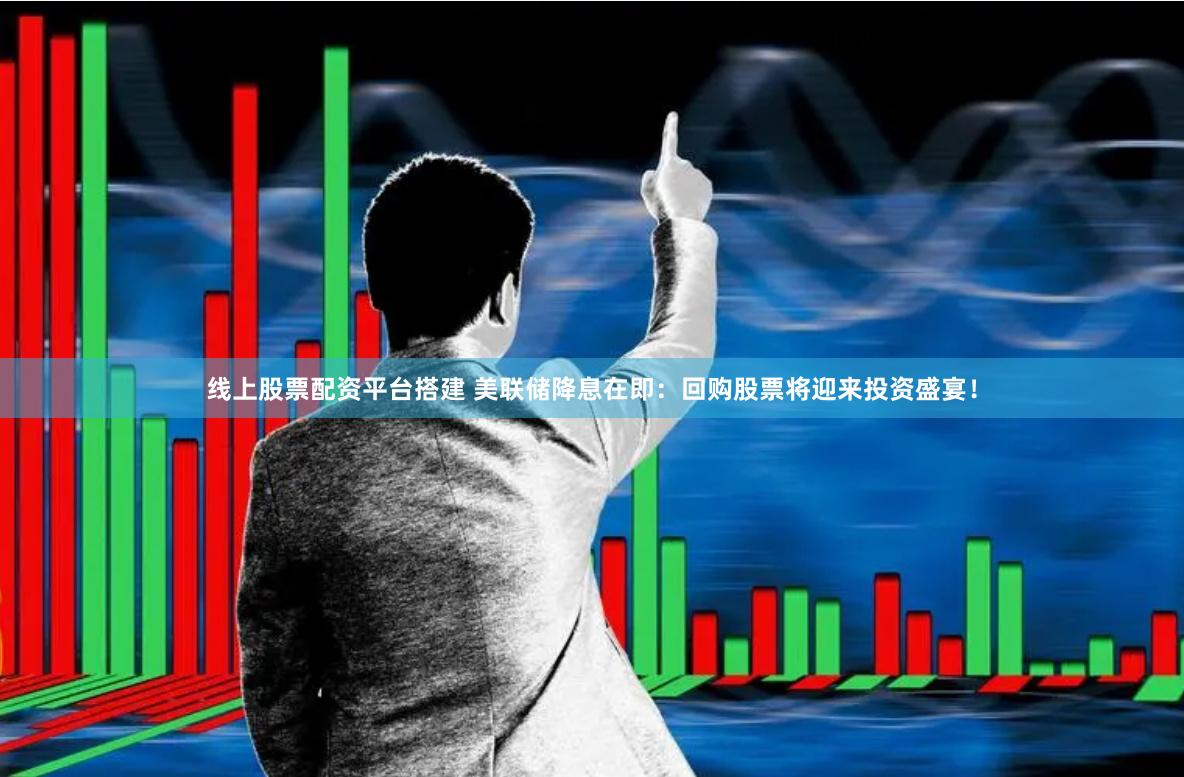 线上股票配资平台搭建 美联储降息在即：回购股票将迎来投资盛宴！