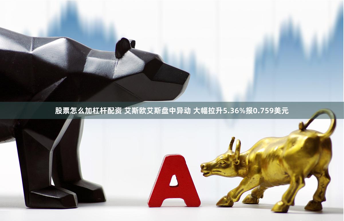 股票怎么加杠杆配资 艾斯欧艾斯盘中异动 大幅拉升5.36%报0.759美元