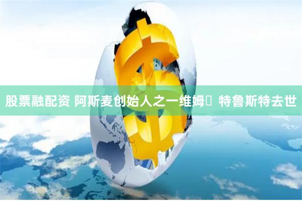 股票融配资 阿斯麦创始人之一维姆・特鲁斯特去世