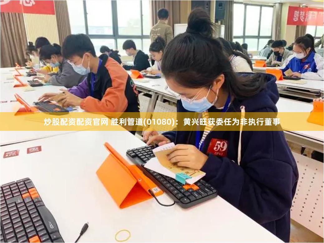 炒股配资配资官网 胜利管道(01080)：黄兴旺获委任为非执行董事