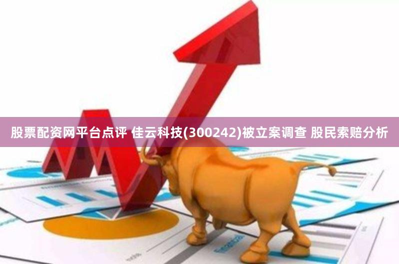 股票配资网平台点评 佳云科技(300242)被立案调查 股民索赔分析