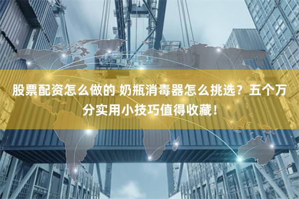 股票配资怎么做的 奶瓶消毒器怎么挑选？五个万分实用小技巧值得收藏！