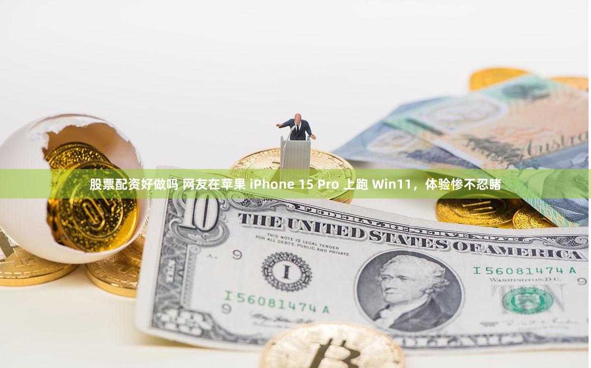 股票配资好做吗 网友在苹果 iPhone 15 Pro 上跑 Win11，体验惨不忍睹