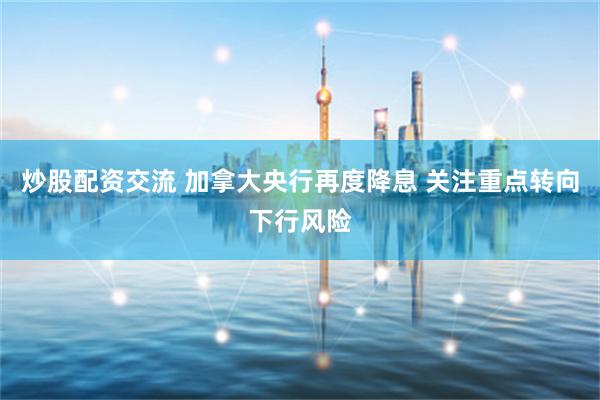 炒股配资交流 加拿大央行再度降息 关注重点转向下行风险