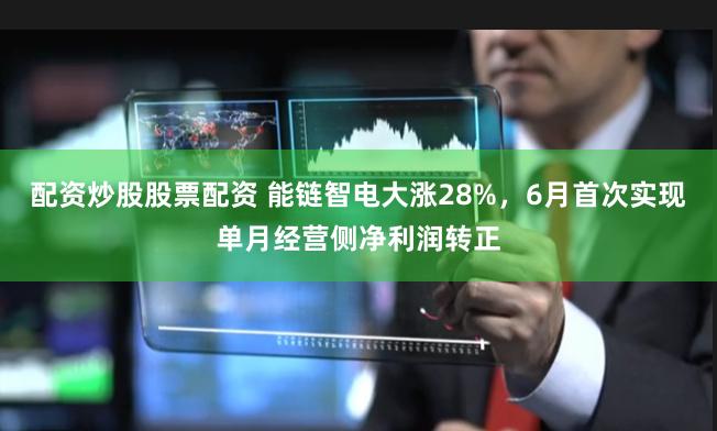 配资炒股股票配资 能链智电大涨28%，6月首次实现单月经营侧净利润转正