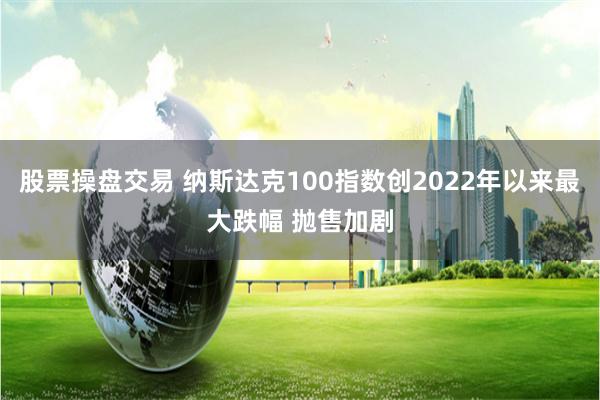 股票操盘交易 纳斯达克100指数创2022年以来最大跌幅 抛售加剧