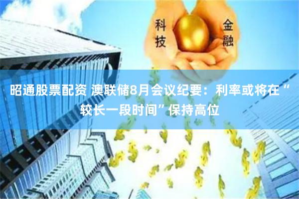 昭通股票配资 澳联储8月会议纪要：利率或将在“较长一段时间”保持高位
