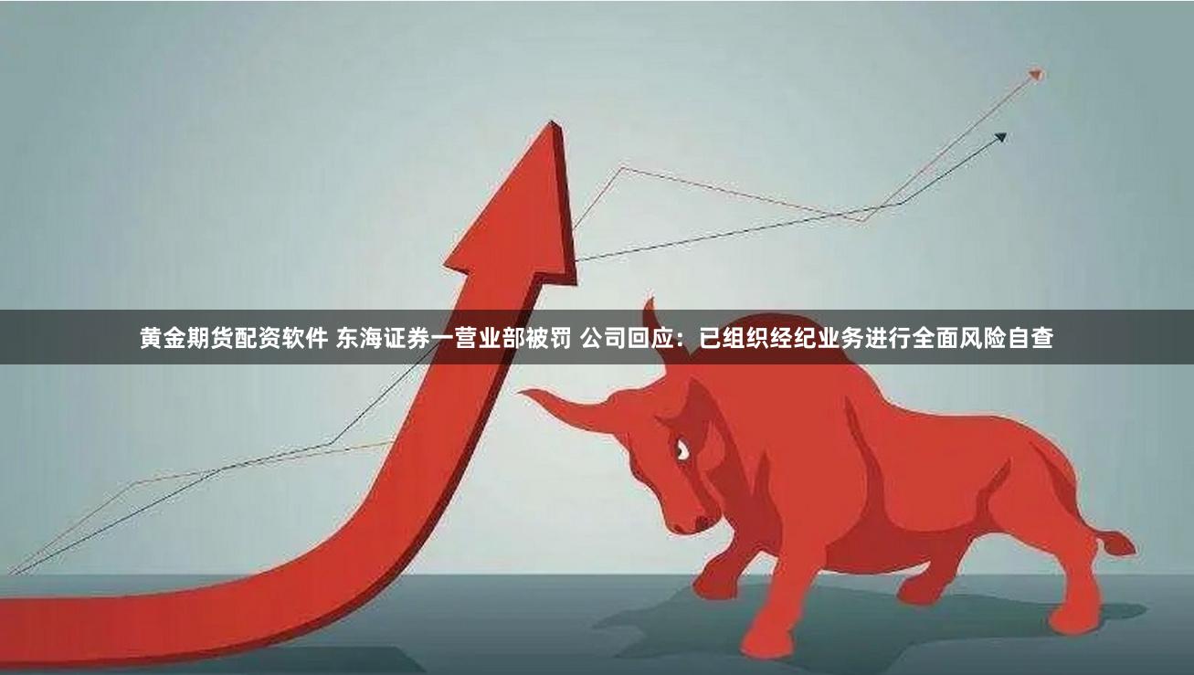 黄金期货配资软件 东海证券一营业部被罚 公司回应：已组织经纪业务进行全面风险自查