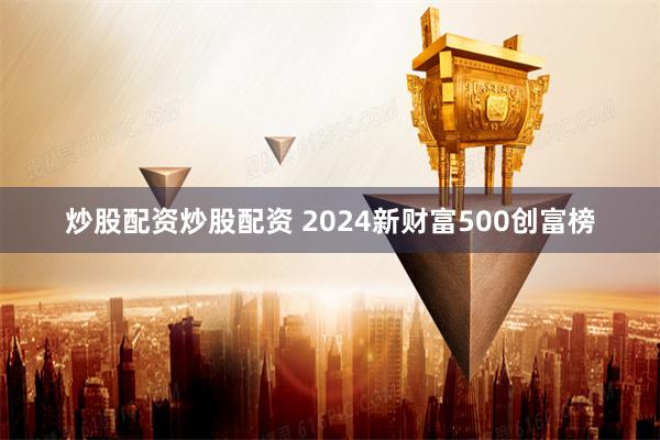 炒股配资炒股配资 2024新财富500创富榜