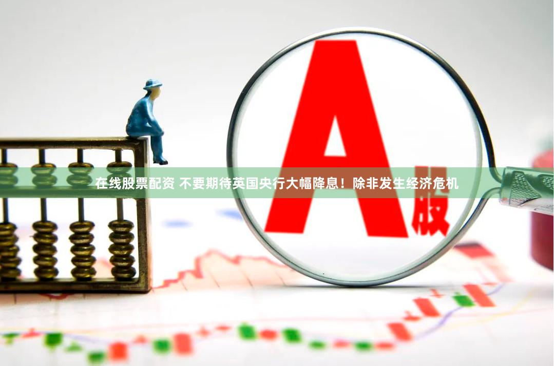 在线股票配资 不要期待英国央行大幅降息！除非发生经济危机