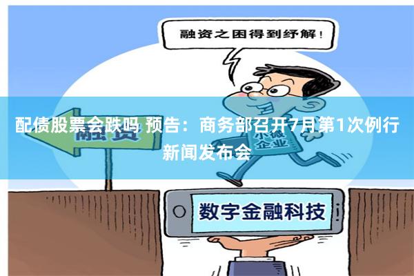 配债股票会跌吗 预告：商务部召开7月第1次例行新闻发布会