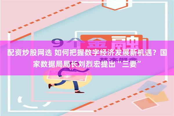 配资炒股网选 如何把握数字经济发展新机遇？国家数据局局长刘烈宏提出“三要”