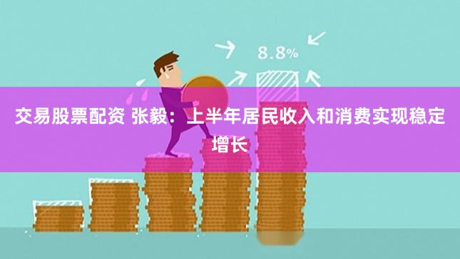 交易股票配资 张毅：上半年居民收入和消费实现稳定增长