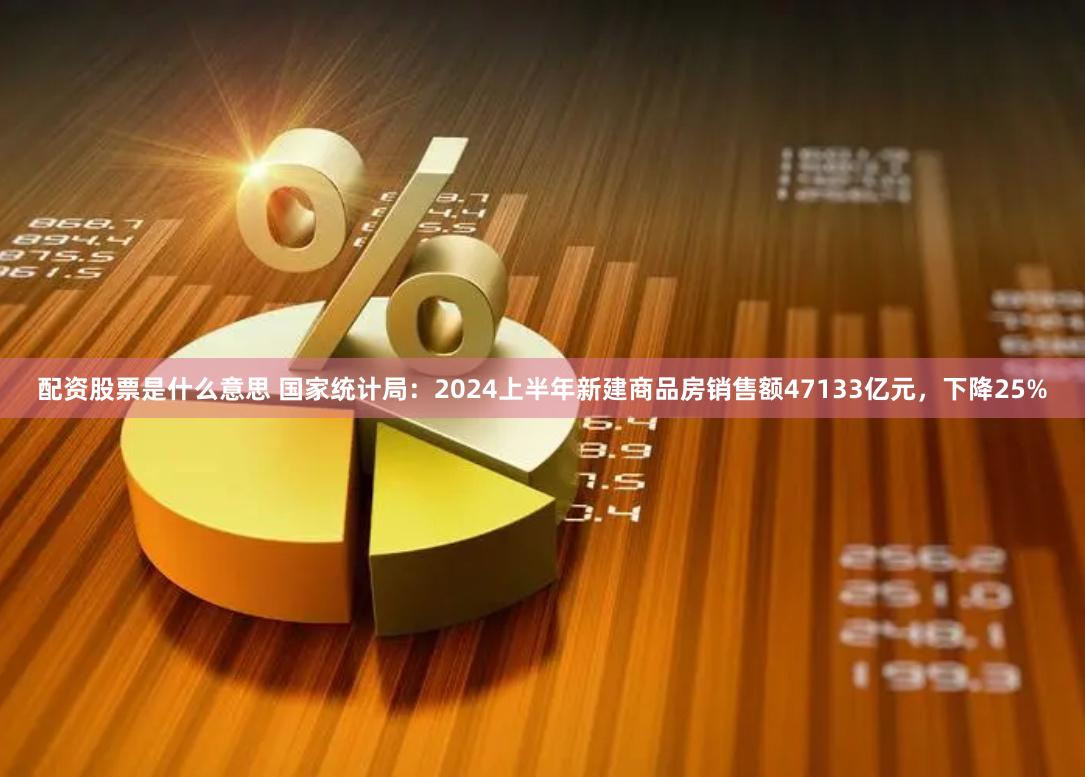 配资股票是什么意思 国家统计局：2024上半年新建商品房销售额47133亿元，下降25%