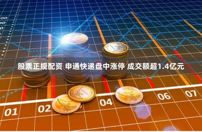 股票正规配资 申通快递盘中涨停 成交额超1.4亿元