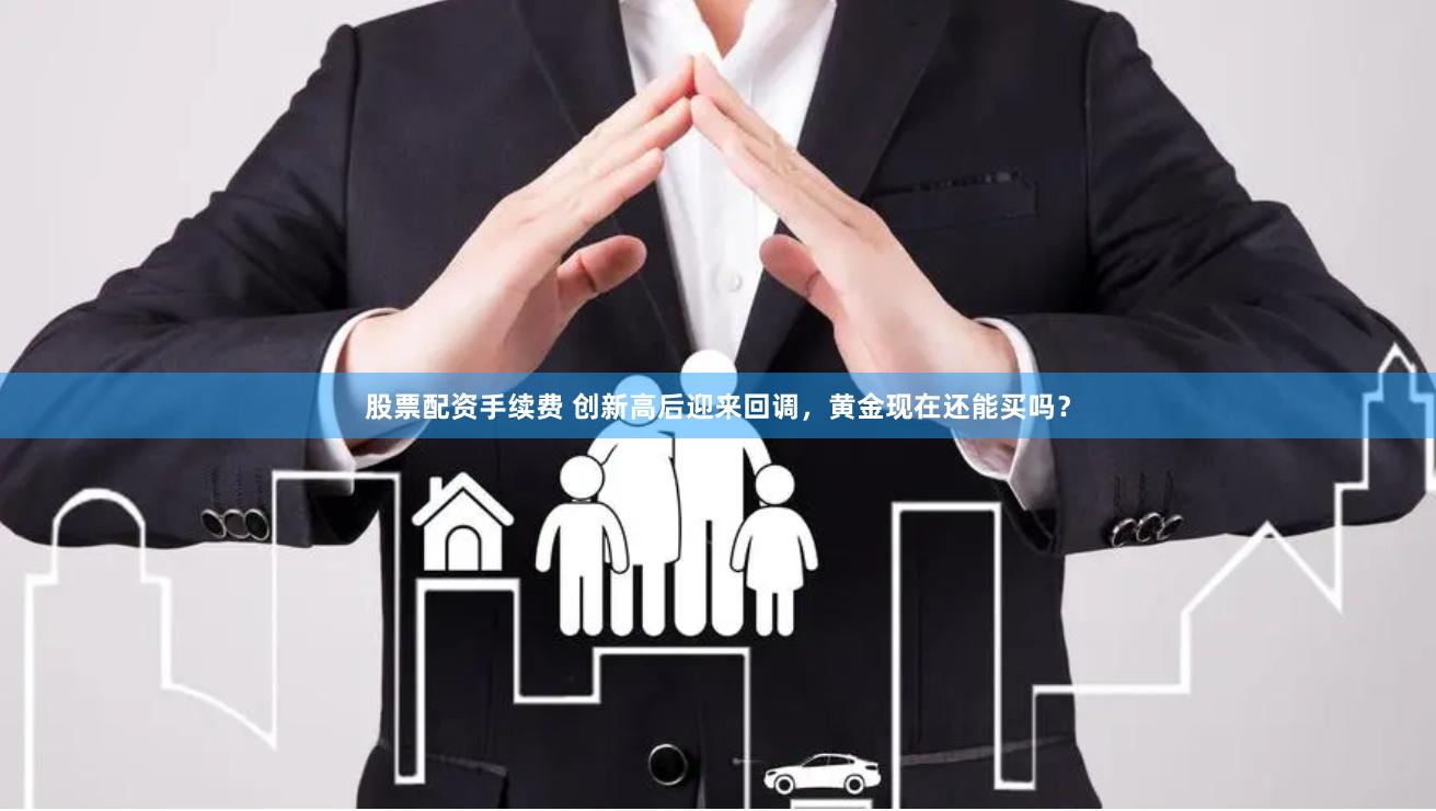 股票配资手续费 创新高后迎来回调，黄金现在还能买吗？