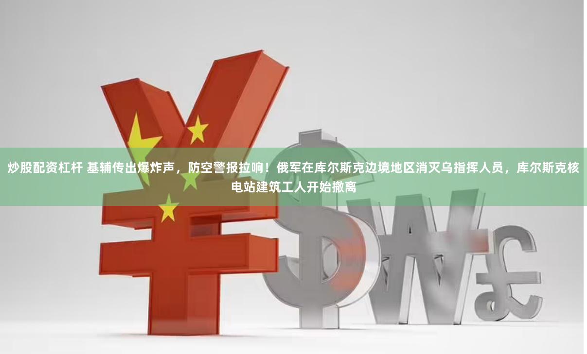 炒股配资杠杆 基辅传出爆炸声，防空警报拉响！俄军在库尔斯克边境地区消灭乌指挥人员，库尔斯克核电站建筑工人开始撤离
