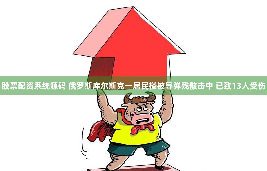 股票配资系统源码 俄罗斯库尔斯克一居民楼被导弹残骸击中 已致13人受伤
