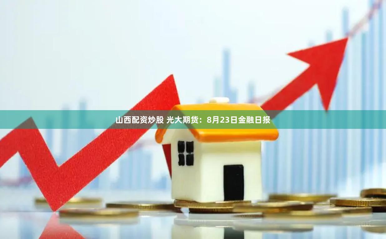 山西配资炒股 光大期货：8月23日金融日报