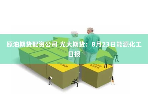 原油期货配资公司 光大期货：8月23日能源化工日报