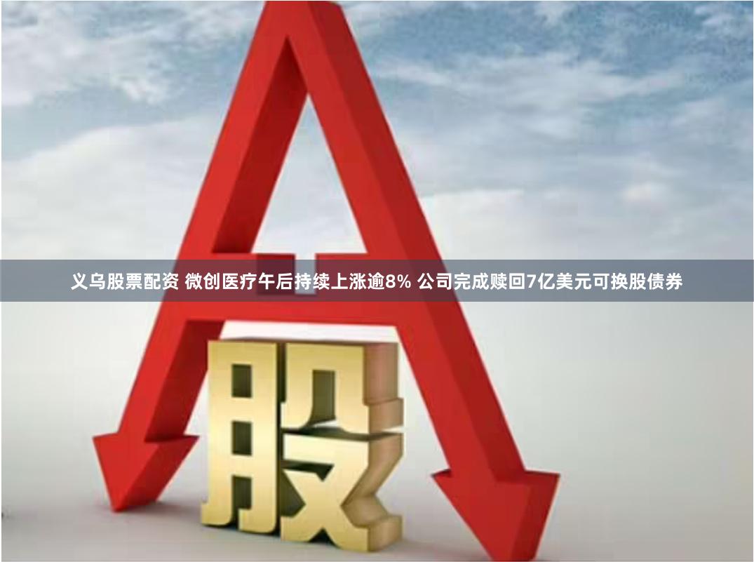 义乌股票配资 微创医疗午后持续上涨逾8% 公司完成赎回7亿美元可换股债券