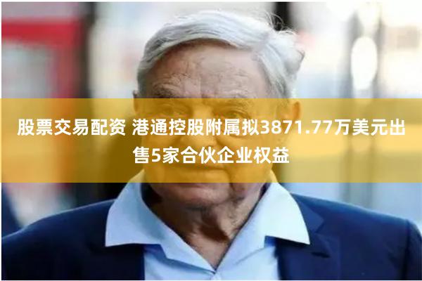 股票交易配资 港通控股附属拟3871.77万美元出售5家合伙企业权益